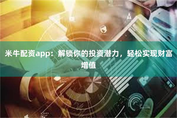 米牛配资app：解锁你的投资潜力，轻松实现财富增值