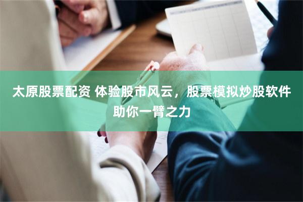 太原股票配资 体验股市风云,股票模拟炒股软件助你一臂之力