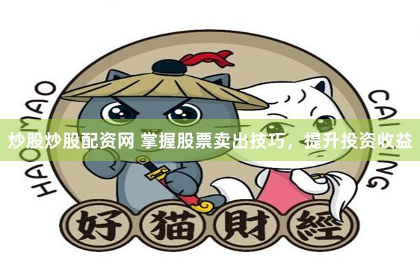 炒股炒股配资网 掌握股票卖出技巧，提升投资收益
