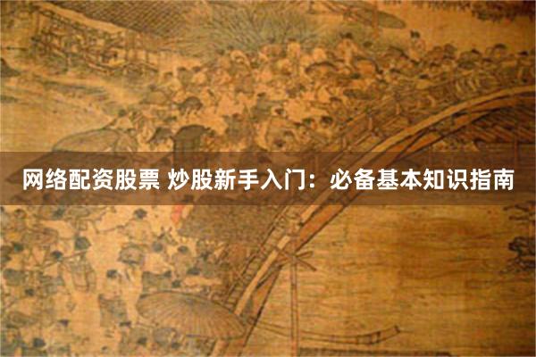 网络配资股票 炒股新手入门：必备基本知识指南