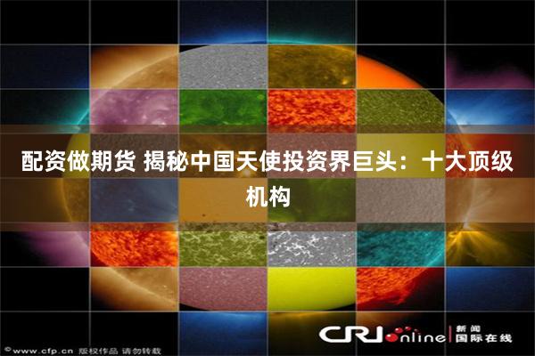 配资做期货 揭秘中国天使投资界巨头：十大顶级机构