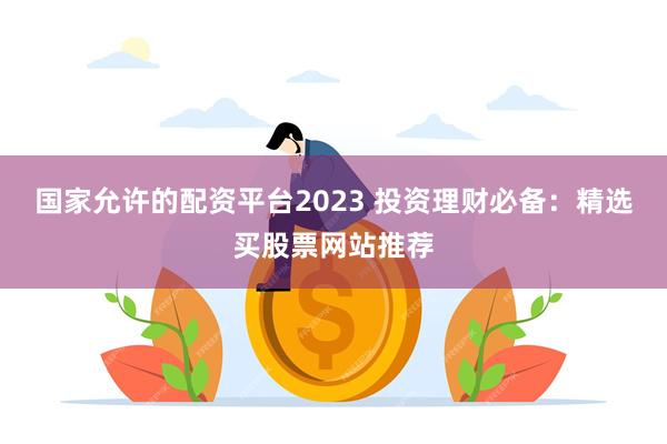国家允许的配资平台2023 投资理财必备：精选买股票网站推荐