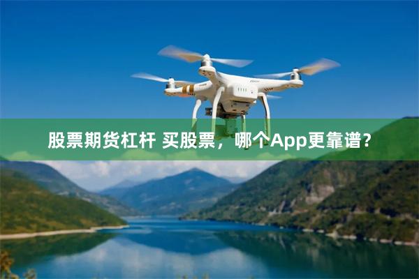 股票期货杠杆 买股票，哪个App更靠谱？