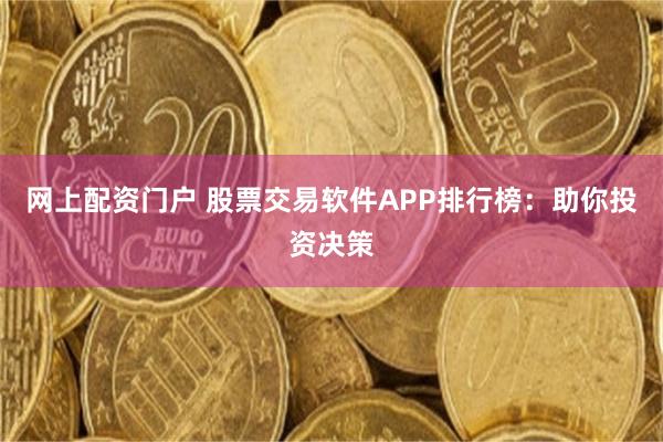 网上配资门户 股票交易软件APP排行榜：助你投资决策