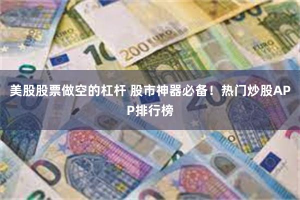 美股股票做空的杠杆 股市神器必备！热门炒股APP排行榜