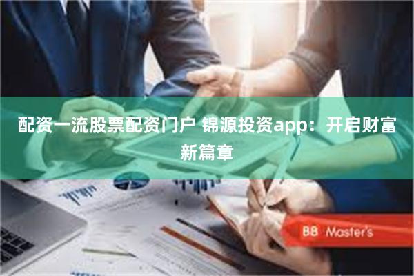 配资一流股票配资门户 锦源投资app：开启财富新篇章