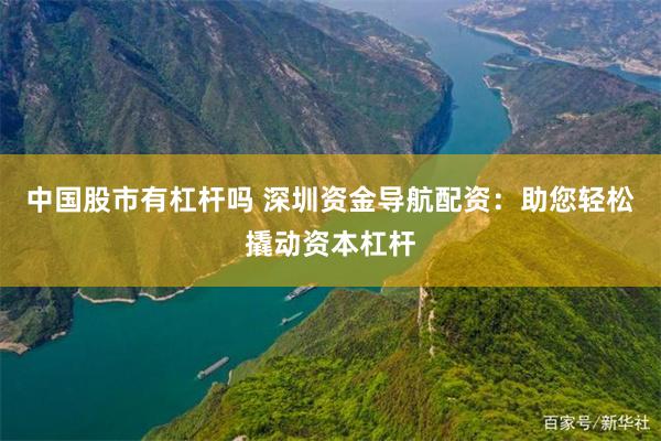 中国股市有杠杆吗 深圳资金导航配资：助您轻松撬动资本杠杆