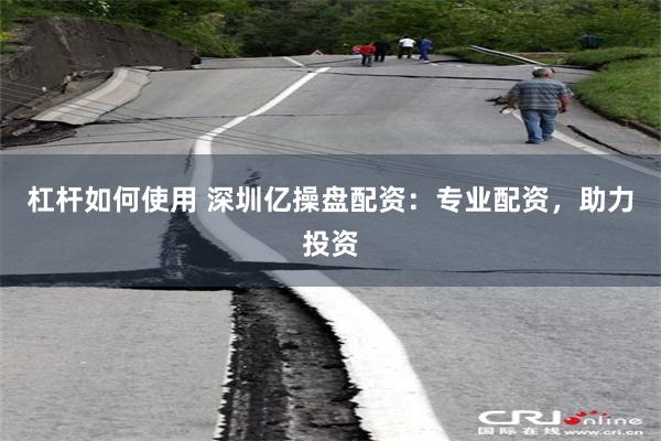 杠杆如何使用 深圳亿操盘配资：专业配资，助力投资