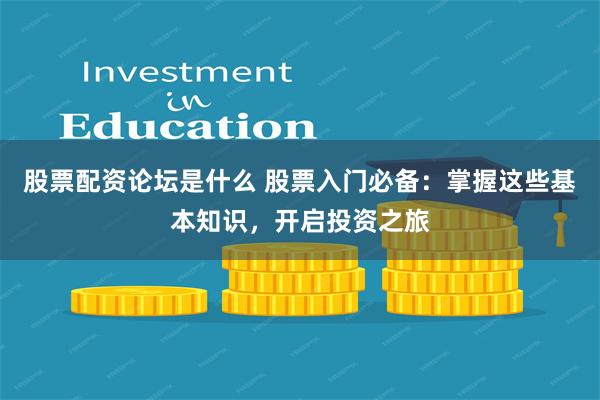 股票配资论坛是什么 股票入门必备：掌握这些基本知识，开启投资之旅
