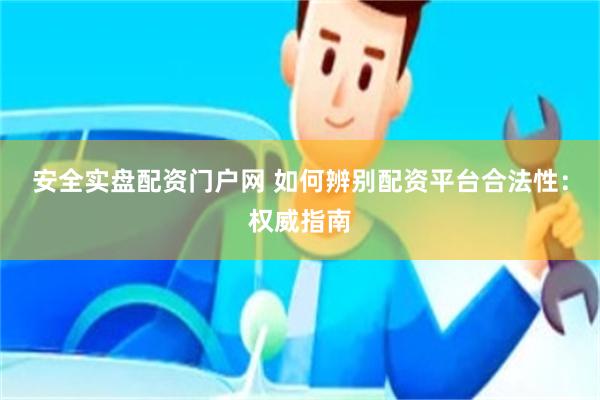 安全实盘配资门户网 如何辨别配资平台合法性：权威指南