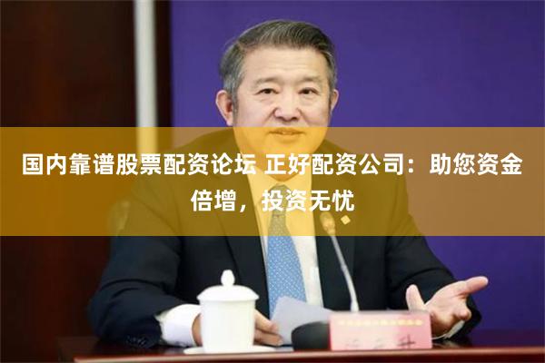 国内靠谱股票配资论坛 正好配资公司：助您资金倍增，投资无忧