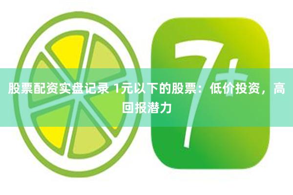 股票配资实盘记录 1元以下的股票：低价投资，高回报潜力