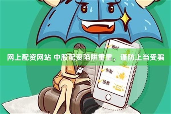 网上配资网站 中股配资陷阱重重，谨防上当受骗