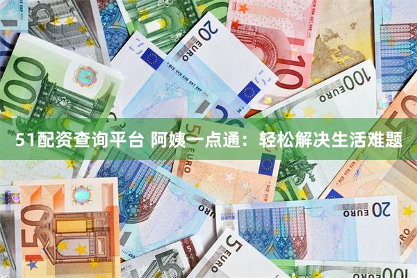 51配资查询平台 阿姨一点通：轻松解决生活难题