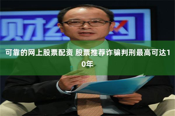 可靠的网上股票配资 股票推荐诈骗判刑最高可达10年