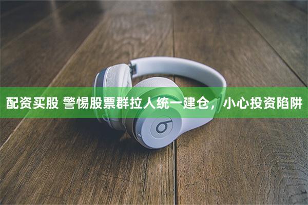 配资买股 警惕股票群拉人统一建仓，小心投资陷阱