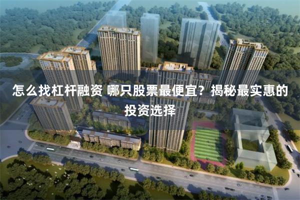 怎么找杠杆融资 哪只股票最便宜?揭秘最实惠的投资选择