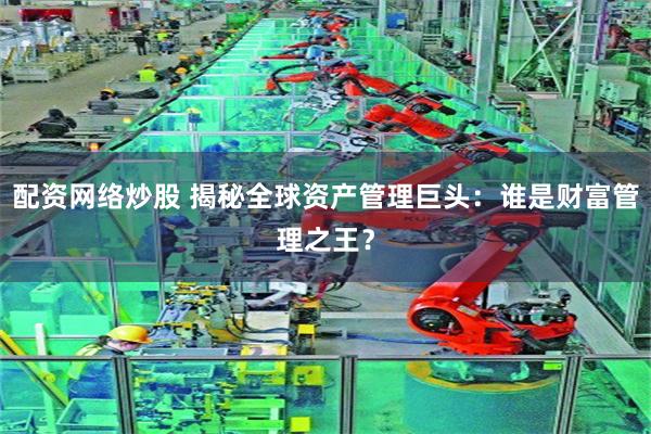 配资网络炒股 揭秘全球资产管理巨头：谁是财富管理之王？