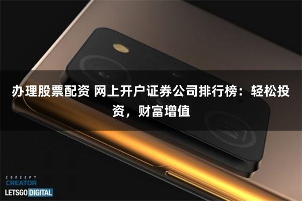 办理股票配资 网上开户证券公司排行榜：轻松投资，财富增值
