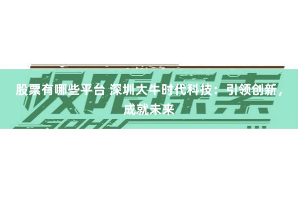 股票有哪些平台 深圳大牛时代科技：引领创新，成就未来