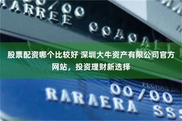 股票配资哪个比较好 深圳大牛资产有限公司官方网站，投资理财新选择