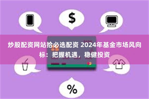 炒股配资网站拾必选配资 2024年基金市场风向标：把握机遇，稳健投资