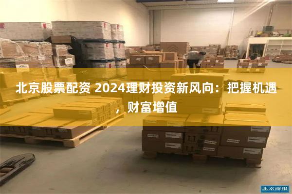 北京股票配资 2024理财投资新风向：把握机遇，财富增值