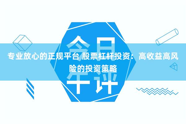 专业放心的正规平台 股票杠杆投资：高收益高风险的投资策略