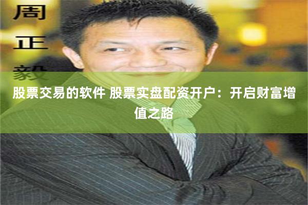 股票交易的软件 股票实盘配资开户：开启财富增值之路