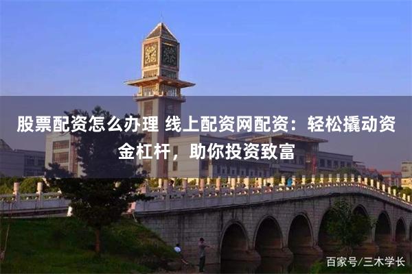 股票配资怎么办理 线上配资网配资：轻松撬动资金杠杆，助你投资致富