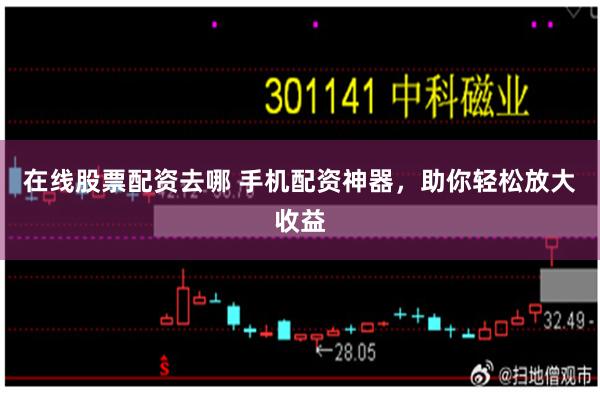 在线股票配资去哪 手机配资神器，助你轻松放大收益