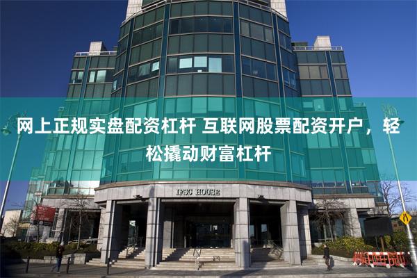 网上正规实盘配资杠杆 互联网股票配资开户，轻松撬动财富杠杆