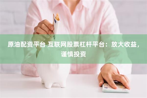 原油配资平台 互联网股票杠杆平台：放大收益，谨慎投资