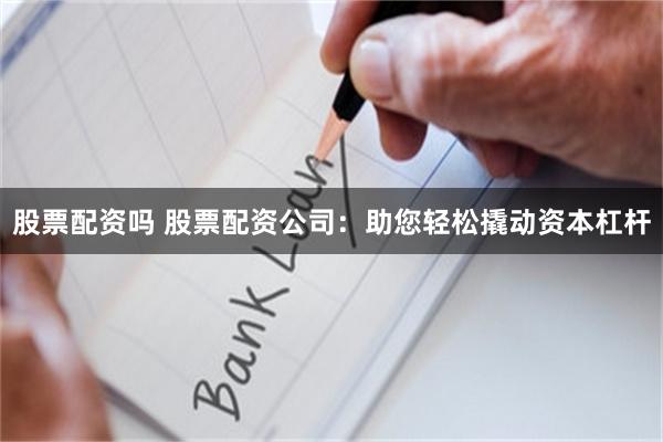 股票配资吗 股票配资公司：助您轻松撬动资本杠杆