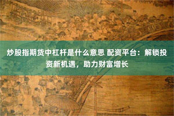 炒股指期货中杠杆是什么意思 配资平台：解锁投资新机遇，助力财富增长
