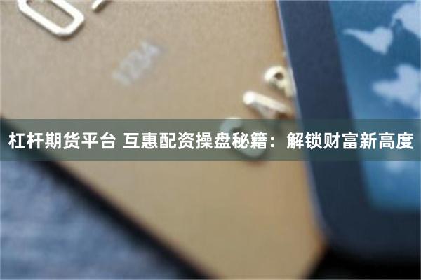 杠杆期货平台 互惠配资操盘秘籍：解锁财富新高度