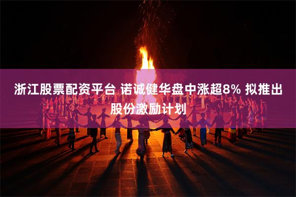 浙江股票配资平台 诺诚健华盘中涨超8% 拟推出股份激励计划