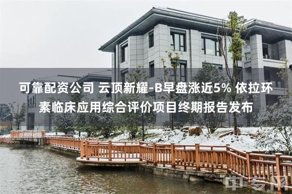 可靠配资公司 云顶新耀-B早盘涨近5% 依拉环素临床应用综合评价项目终期报告发布