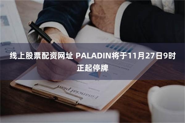 线上股票配资网址 PALADIN将于11月27日9时正起停牌