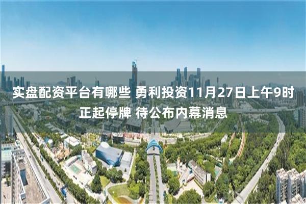 实盘配资平台有哪些 勇利投资11月27日上午9时正起停牌 待公布内幕消息