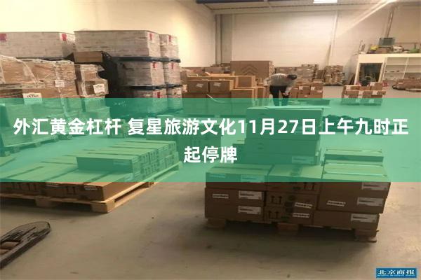 外汇黄金杠杆 复星旅游文化11月27日上午九时正起停牌