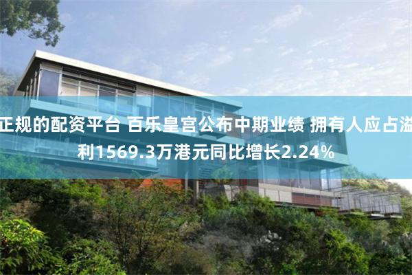 正规的配资平台 百乐皇宫公布中期业绩 拥有人应占溢利1569.3万港元同比增长2.24%
