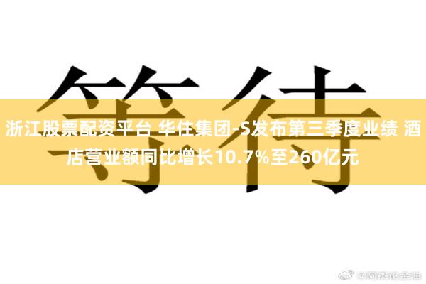 浙江股票配资平台 华住集团-S发布第三季度业绩 酒店营业额同比增长10.7%至260亿元