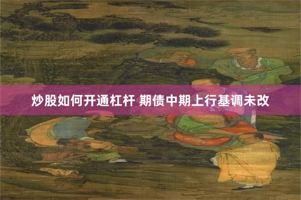 炒股如何开通杠杆 期债中期上行基调未改