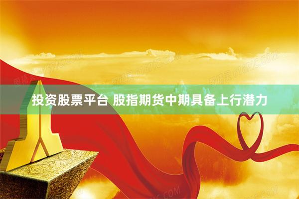 投资股票平台 股指期货中期具备上行潜力