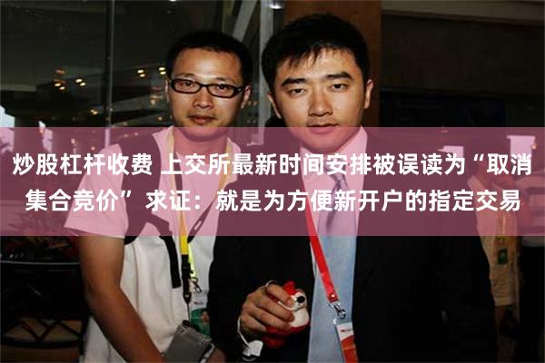 炒股杠杆收费 上交所最新时间安排被误读为“取消集合竞价” 求证：就是为方便新开户的指定交易