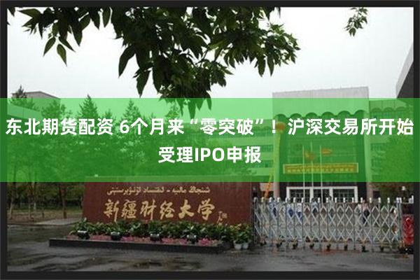 东北期货配资 6个月来“零突破”！沪深交易所开始受理IPO申报
