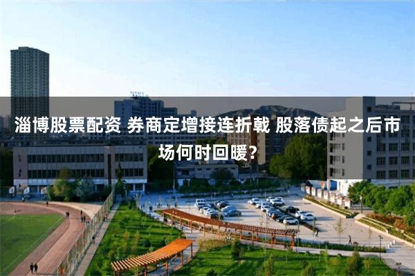 淄博股票配资 券商定增接连折戟 股落债起之后市场何时回暖？