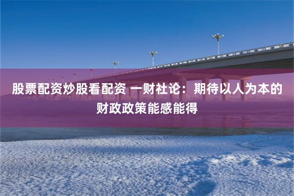 股票配资炒股看配资 一财社论：期待以人为本的财政政策能感能得
