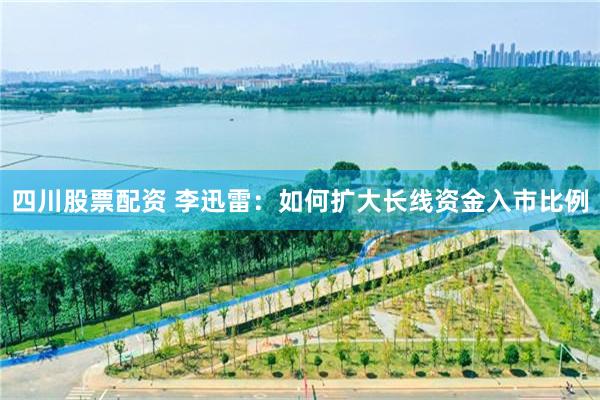四川股票配资 李迅雷：如何扩大长线资金入市比例